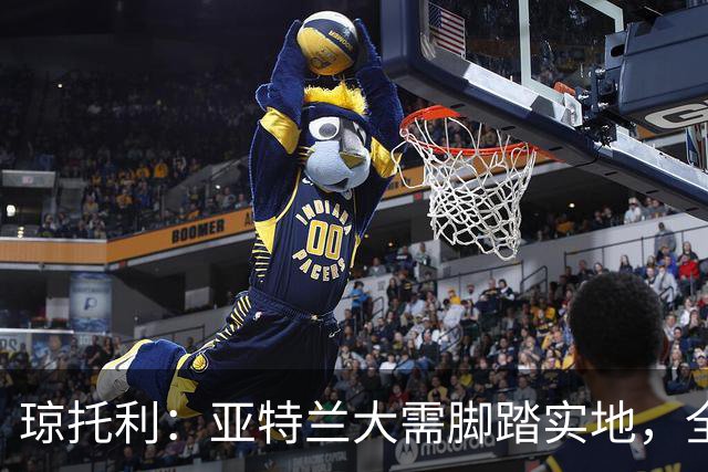 琼托利：亚特兰大需脚踏实地，全力以赴德凯特拉雷