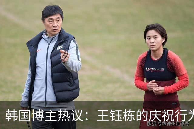 韩国博主热议：王钰栋的庆祝行为引发争议；对中国足球的展望