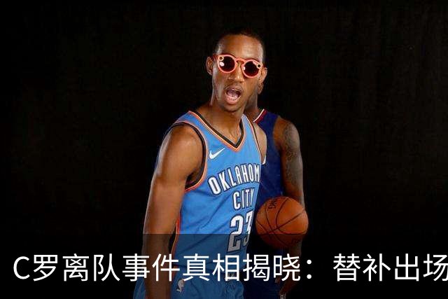 C罗离队事件真相揭晓：替补出场不满，教练发布会“背叛”其信任